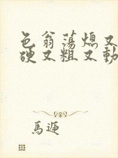 色翁荡熄又大又硬又粗又动态图