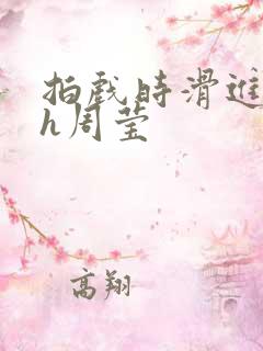 拍戏时滑进去了h周莹