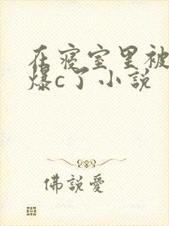 在寝室里被室友爆c了小说