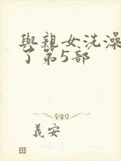 与亲女洗澡时伦了第5部