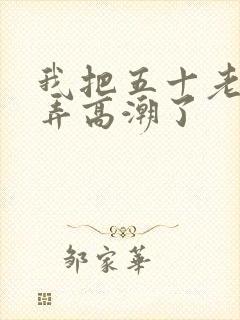 我把五十老女人弄高潮了