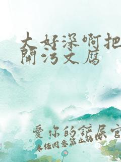 大好深啊把腿开开污文腐