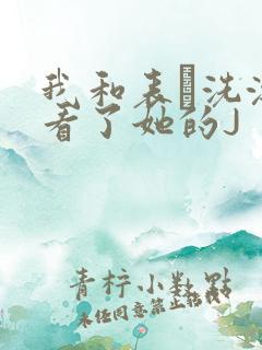 我和表妺洗澡我看了她的J