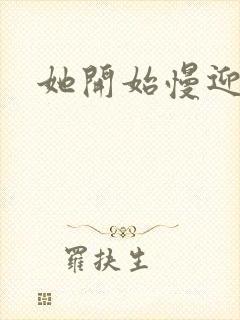 她开始慢迎迎合