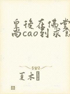 皇后在佛堂被和尚cao到求饶