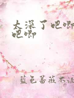 太深了吧唧吧唧吧唧