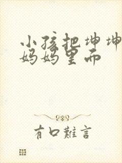 小孩把坤坤放入妈妈里面