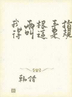 我两根手指你就得叫这是规矩