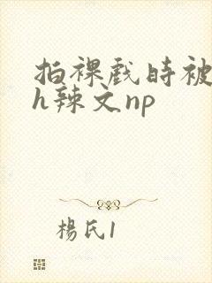 拍裸戏时被c了h辣文np