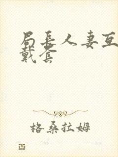 局长人妻互换不戴套