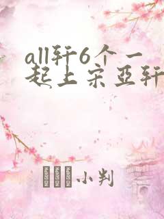 all轩6个一起上宋亚轩