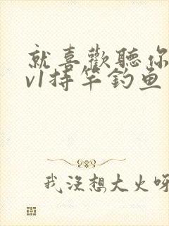 就喜欢听你叫1v1持竿钓鱼