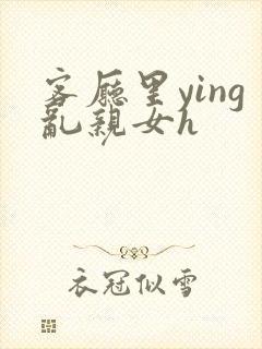 客厅里ying乱亲女h