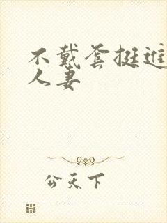 不戴套挺进朋友人妻