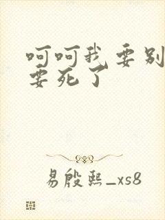 呵呵我要别停我要死了