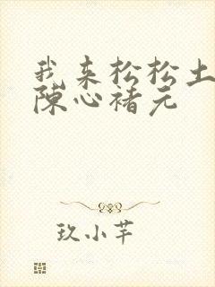 我来松松土全文陈心褚元