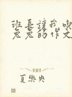 班长让我吃他小兔兔的作文