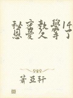 秘密教学140恩爱久等了秋蝉