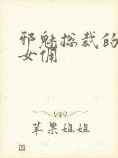 邪魅总裁的妩媚女佣