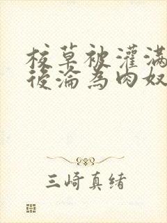 校草被灌满精水后沦为肉奴小说