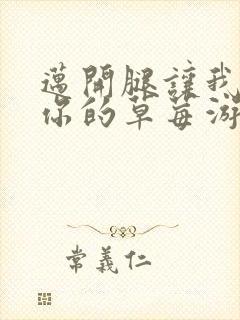 迈开腿让我看看你的草莓游