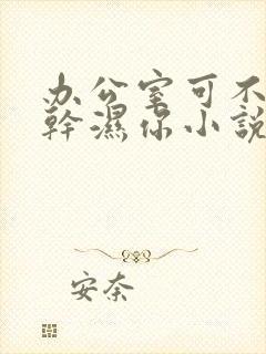 办公室可不可以干湿你小说