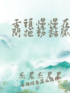 舌头慢慢在小缝间拖动黏腻