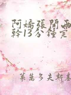 阿娇张开两腿实干13分钟完整版