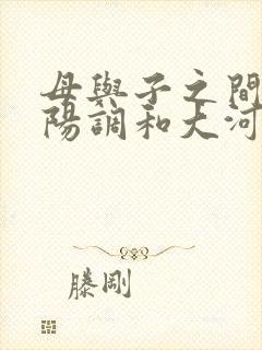 母与子之间的阴阳调和大河自西
