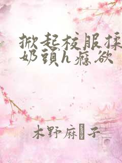 掀起校服揉她的奶头h瘾欲