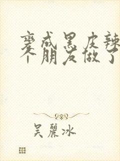 变成黑皮辣妹后个朋友做了无删