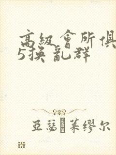 高级会所俱乐部5换 乱群