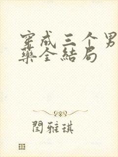 穿成三个男配解药全结局