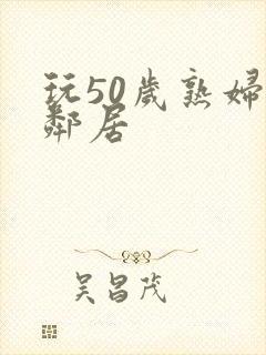 玩50岁熟妇女邻居