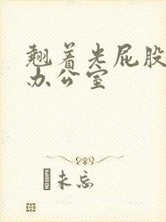 翘着光屁股趴在办公室