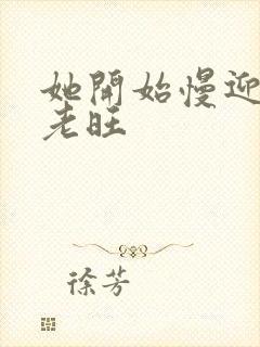 她开始慢迎迎合老旺