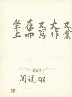 坐在又大又硬的上面写作业