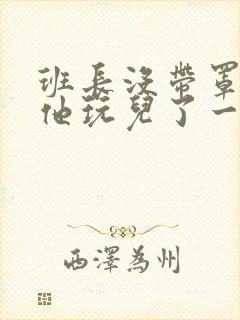 班长没带罩子让他玩儿了一天