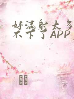 好满射太多了装不下了APP免费