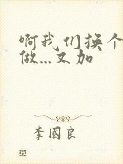 啊我们换个地方做...又加