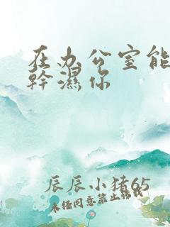 在办公室能不能干湿你