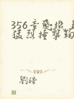 356章飞机上猛烈撞击鞠婧祎