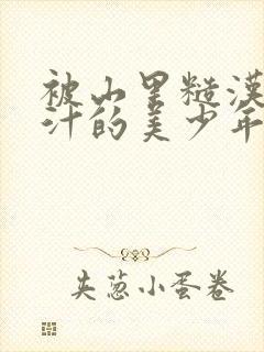 被山里糙汉C出汁的美少年小说