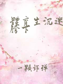 体育生沉迷军警胯下