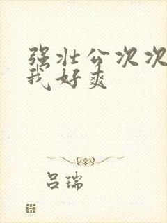 强壮公次次弄得我好爽