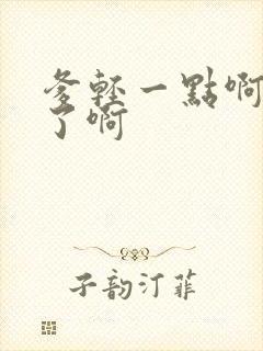 爹轻一点啊太重了啊