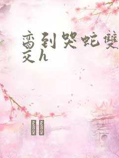 脔到哭蛇双根宫交h