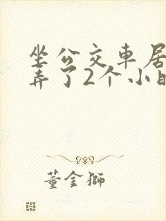 坐公交车居然被弄了2个小时小说