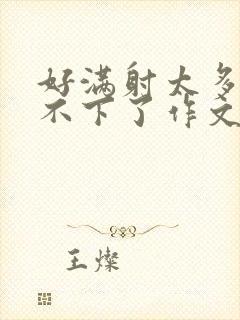 好满射太多了装不下了作文