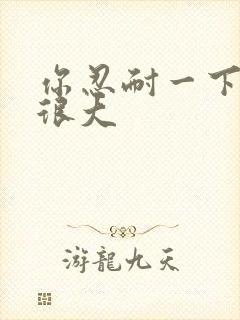 你忍耐一下我的很大